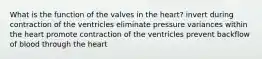 What is the function of the valves in the heart? invert during contraction of the ventricles eliminate pressure variances within the heart promote contraction of the ventricles prevent backflow of blood through the heart