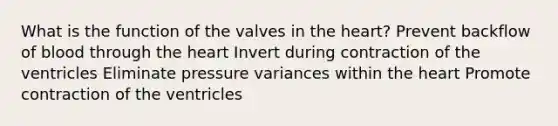 What is the function of the valves in the heart? Prevent backflow of blood through the heart Invert during contraction of the ventricles Eliminate pressure variances within the heart Promote contraction of the ventricles