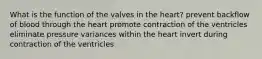 What is the function of the valves in the heart? prevent backflow of blood through the heart promote contraction of the ventricles eliminate pressure variances within the heart invert during contraction of the ventricles