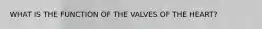 WHAT IS THE FUNCTION OF THE VALVES OF THE HEART?