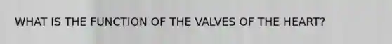 WHAT IS THE FUNCTION OF THE VALVES OF THE HEART?