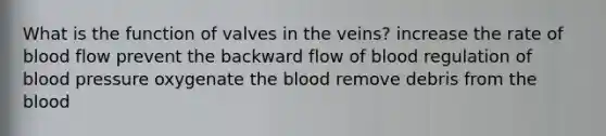 What is the function of valves in the veins? increase the rate of blood flow prevent the backward flow of blood regulation of blood pressure oxygenate the blood remove debris from the blood