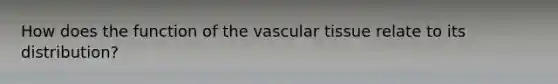 How does the function of the vascular tissue relate to its distribution?