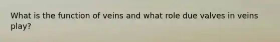What is the function of veins and what role due valves in veins play?