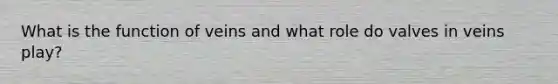 What is the function of veins and what role do valves in veins play?
