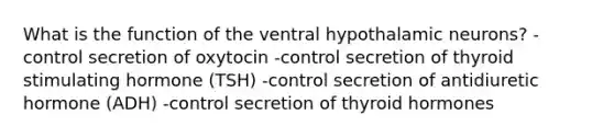 What is the function of the ventral hypothalamic neurons? -control secretion of oxytocin -control secretion of thyroid stimulating hormone (TSH) -control secretion of antidiuretic hormone (ADH) -control secretion of thyroid hormones