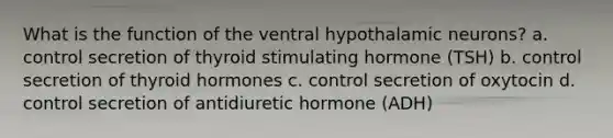 What is the function of the ventral hypothalamic neurons? a. control secretion of thyroid stimulating hormone (TSH) b. control secretion of thyroid hormones c. control secretion of oxytocin d. control secretion of antidiuretic hormone (ADH)