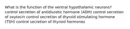 What is the function of the ventral hypothalamic neurons? control secretion of antidiuretic hormone (ADH) control secretion of oxytocin control secretion of thyroid stimulating hormone (TSH) control secretion of thyroid hormones