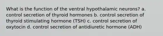 What is the function of the ventral hypothalamic neurons? a. control secretion of thyroid hormones b. control secretion of thyroid stimulating hormone (TSH) c. control secretion of oxytocin d. control secretion of antidiuretic hormone (ADH)