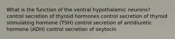 What is the function of the ventral hypothalamic neurons? control secretion of thyroid hormones control secretion of thyroid stimulating hormone (TSH) control secretion of antidiuretic hormone (ADH) control secretion of oxytocin