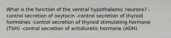 What is the function of the ventral hypothalamic neurons? -control secretion of oxytocin -control secretion of thyroid hormones -control secretion of thyroid stimulating hormone (TSH) -control secretion of antidiuretic hormone (ADH)