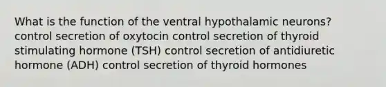 What is the function of the ventral hypothalamic neurons? control secretion of oxytocin control secretion of thyroid stimulating hormone (TSH) control secretion of antidiuretic hormone (ADH) control secretion of thyroid hormones