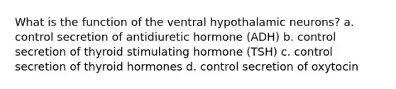 What is the function of the ventral hypothalamic neurons? a. control secretion of antidiuretic hormone (ADH) b. control secretion of thyroid stimulating hormone (TSH) c. control secretion of thyroid hormones d. control secretion of oxytocin