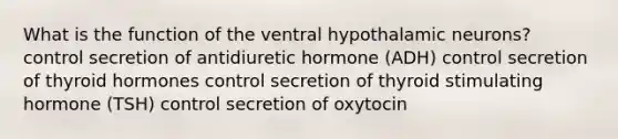 What is the function of the ventral hypothalamic neurons? control secretion of antidiuretic hormone (ADH) control secretion of thyroid hormones control secretion of thyroid stimulating hormone (TSH) control secretion of oxytocin