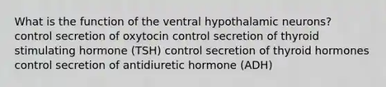 What is the function of the ventral hypothalamic neurons? control secretion of oxytocin control secretion of thyroid stimulating hormone (TSH) control secretion of thyroid hormones control secretion of antidiuretic hormone (ADH)