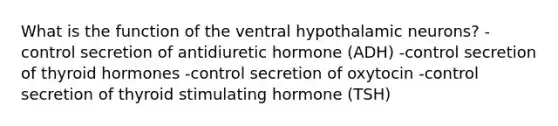 What is the function of the ventral hypothalamic neurons? -control secretion of antidiuretic hormone (ADH) -control secretion of thyroid hormones -control secretion of oxytocin -control secretion of thyroid stimulating hormone (TSH)