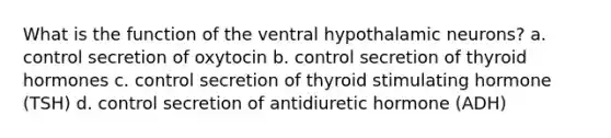 What is the function of the ventral hypothalamic neurons? a. control secretion of oxytocin b. control secretion of thyroid hormones c. control secretion of thyroid stimulating hormone (TSH) d. control secretion of antidiuretic hormone (ADH)