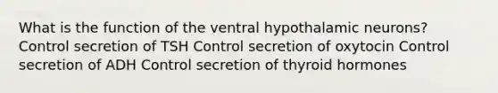 What is the function of the ventral hypothalamic neurons? Control secretion of TSH Control secretion of oxytocin Control secretion of ADH Control secretion of thyroid hormones