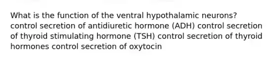 What is the function of the ventral hypothalamic neurons? control secretion of antidiuretic hormone (ADH) control secretion of thyroid stimulating hormone (TSH) control secretion of thyroid hormones control secretion of oxytocin