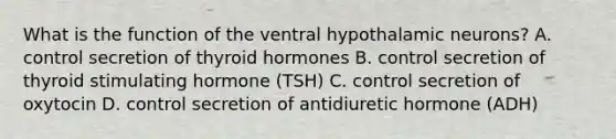 What is the function of the ventral hypothalamic neurons? A. control secretion of thyroid hormones B. control secretion of thyroid stimulating hormone (TSH) C. control secretion of oxytocin D. control secretion of antidiuretic hormone (ADH)