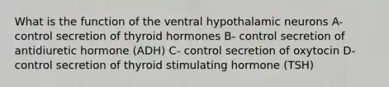 What is the function of the ventral hypothalamic neurons A- control secretion of thyroid hormones B- control secretion of antidiuretic hormone (ADH) C- control secretion of oxytocin D- control secretion of thyroid stimulating hormone (TSH)