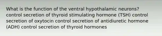 What is the function of the ventral hypothalamic neurons? control secretion of thyroid stimulating hormone (TSH) control secretion of oxytocin control secretion of antidiuretic hormone (ADH) control secretion of thyroid hormones