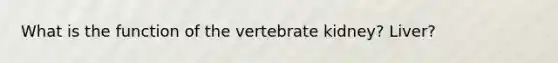 What is the function of the vertebrate kidney? Liver?