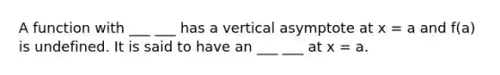 A function with ___ ___ has a vertical asymptote at x = a and f(a) is undefined. It is said to have an ___ ___ at x = a.