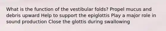 What is the function of the vestibular folds? Propel mucus and debris upward Help to support the epiglottis Play a major role in sound production Close the glottis during swallowing