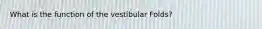 What is the function of the vestibular Folds?