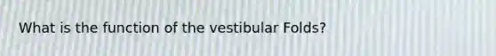 What is the function of the vestibular Folds?