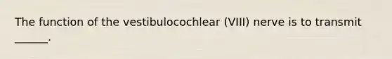 The function of the vestibulocochlear (VIII) nerve is to transmit ______.