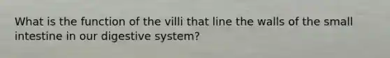 What is the function of the villi that line the walls of <a href='https://www.questionai.com/knowledge/kt623fh5xn-the-small-intestine' class='anchor-knowledge'>the small intestine</a> in our digestive system?