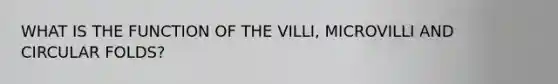 WHAT IS THE FUNCTION OF THE VILLI, MICROVILLI AND CIRCULAR FOLDS?