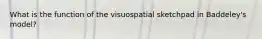 What is the function of the visuospatial sketchpad in Baddeley's model?