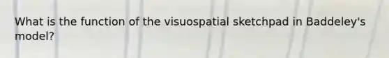 What is the function of the visuospatial sketchpad in Baddeley's model?