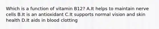 Which is a function of vitamin B12? A.It helps to maintain nerve cells B.It is an antioxidant C.It supports normal vision and skin health D.It aids in blood clotting