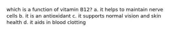 which is a function of vitamin B12? a. it helps to maintain nerve cells b. it is an antioxidant c. it supports normal vision and skin health d. it aids in blood clotting