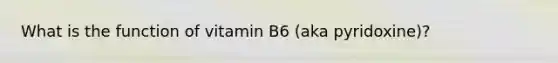 What is the function of vitamin B6 (aka pyridoxine)?