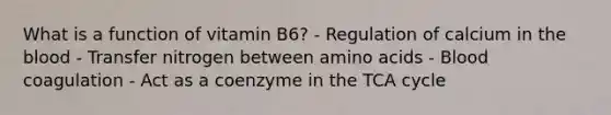 What is a function of vitamin B6? - Regulation of calcium in the blood - Transfer nitrogen between amino acids - Blood coagulation - Act as a coenzyme in the TCA cycle