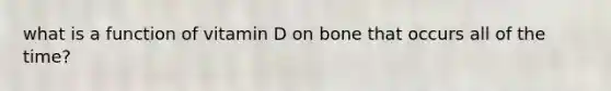 what is a function of vitamin D on bone that occurs all of the time?