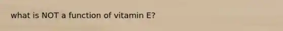 what is NOT a function of vitamin E?