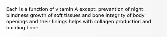 Each is a function of vitamin A except: prevention of night blindness growth of soft tissues and bone integrity of body openings and their linings helps with collagen production and building bone