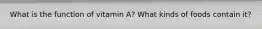 What is the function of vitamin A? What kinds of foods contain it?