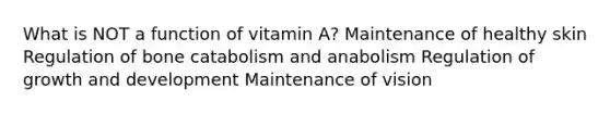 What is NOT a function of vitamin A? Maintenance of healthy skin Regulation of bone catabolism and anabolism Regulation of growth and development Maintenance of vision