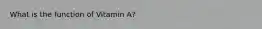 What is the function of Vitamin A?