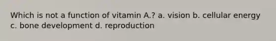 Which is not a function of vitamin A.? a. vision b. cellular energy c. bone development d. reproduction