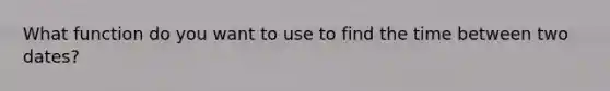 What function do you want to use to find the time between two dates?