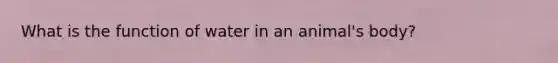 What is the function of water in an animal's body?