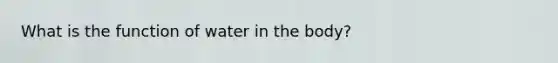What is the function of water in the body?